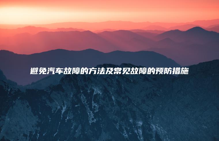 避免汽车故障的方法及常见故障的预防措施