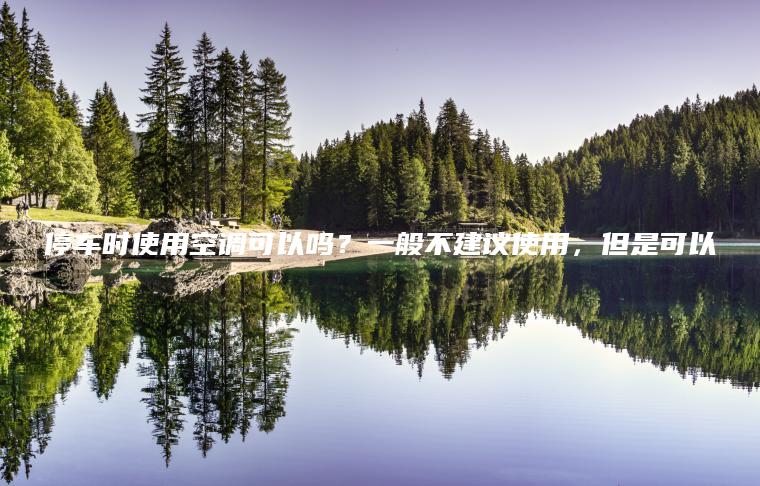 停车时使用空调可以吗？一般不建议使用，但是可以