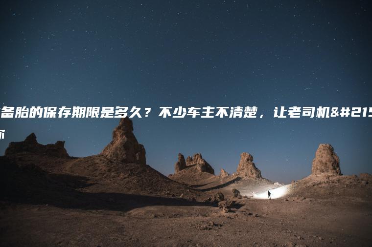 汽车备胎的保存期限是多久？不少车主不清楚，让老司机告诉你汽车备胎的保存期限是多久？不少车主不清楚，让老司机告诉你