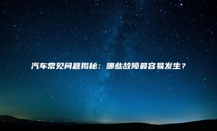 汽车常见问题揭秘：哪些故障最容易发生？