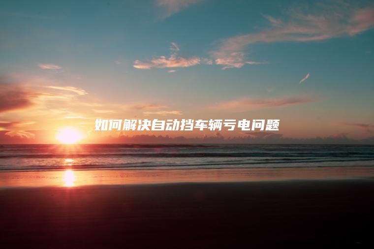 如何解决自动挡车辆亏电问题
