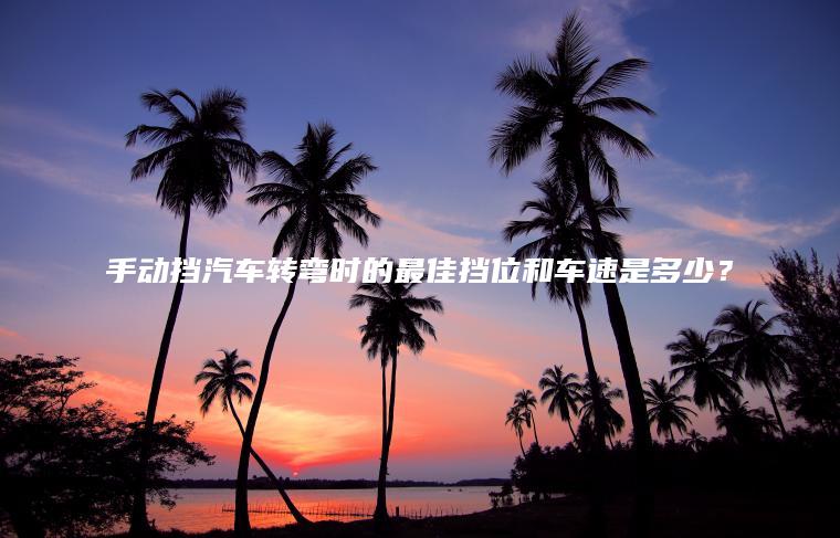 手动挡汽车转弯时的最佳挡位和车速是多少？