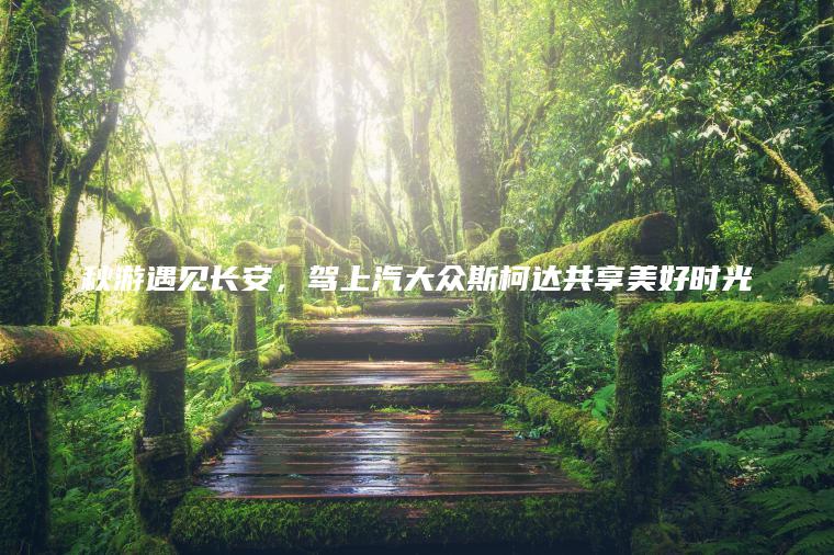秋游遇见长安，驾上汽大众斯柯达共享美好时光