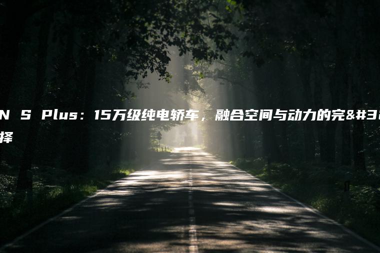 AION S Plus：15万级纯电轿车，融合空间与动力的完美选择