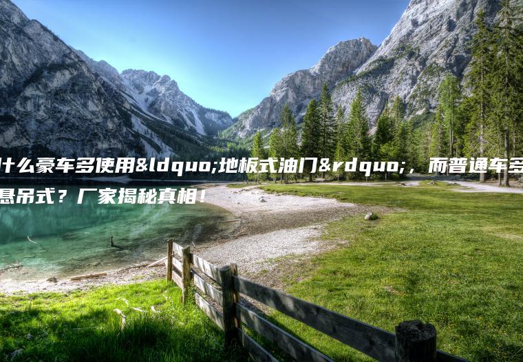 为什么豪车多使用“地板式油门”，而普通车多采用悬吊式？厂家揭秘真相！