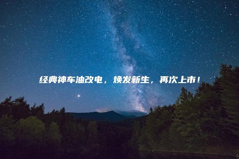 经典神车油改电，焕发新生，再次上市！