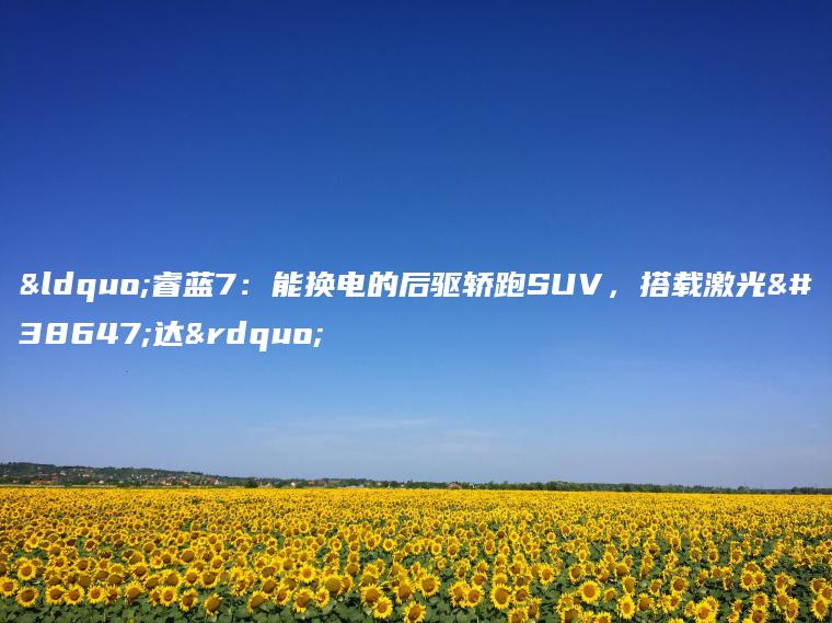 “睿蓝7：能换电的后驱轿跑SUV，搭载激光雷达”