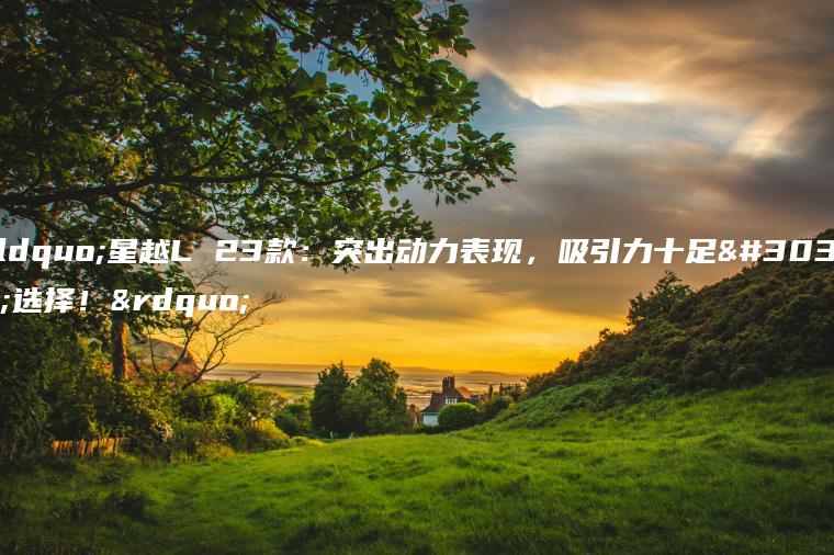 “星越L 23款：突出动力表现，吸引力十足的选择！”