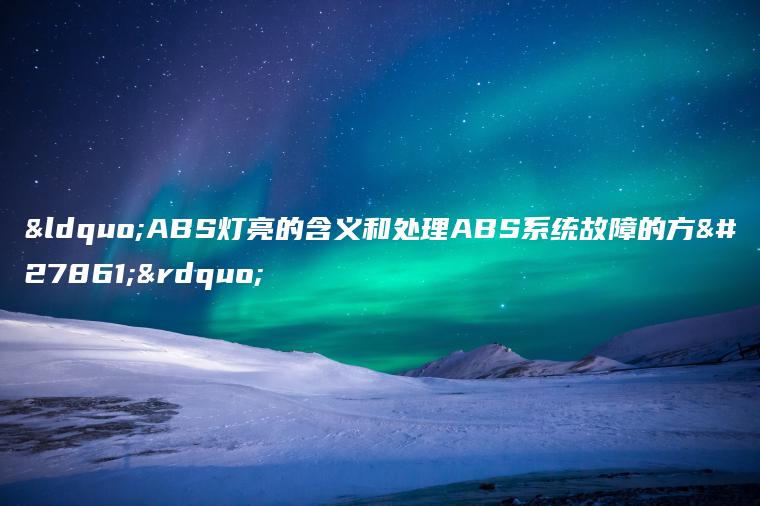 “ABS灯亮的含义和处理ABS系统故障的方法”