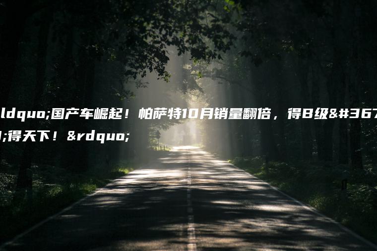 “国产车崛起！帕萨特10月销量翻倍，得B级车得天下！”