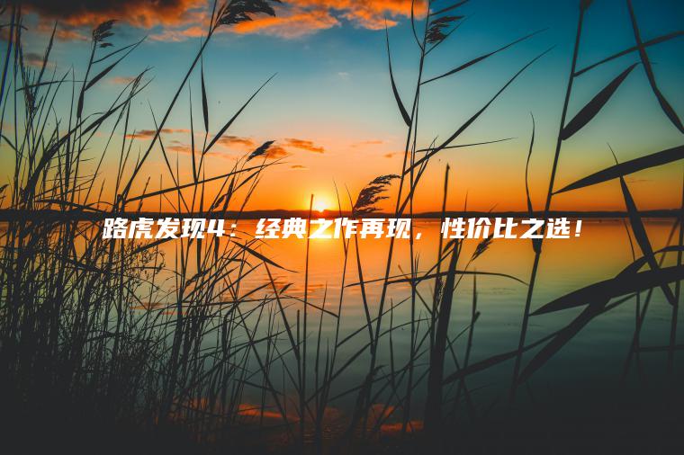 路虎发现4：经典之作再现，性价比之选！
