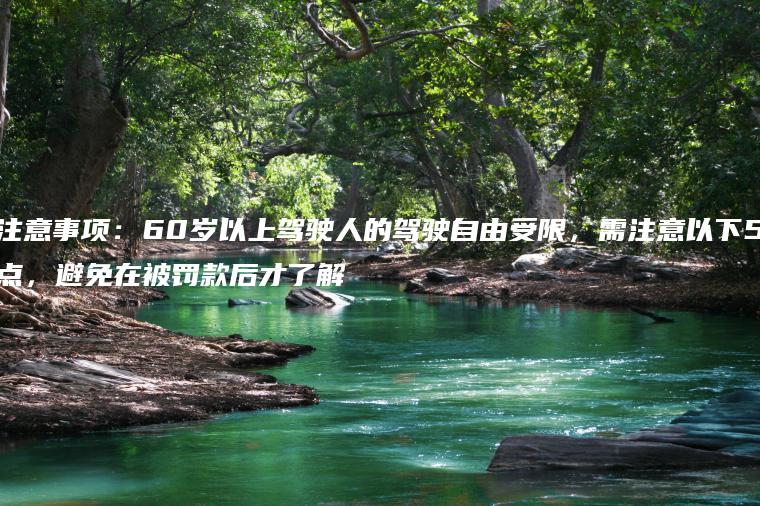 注意事项：60岁以上驾驶人的驾驶自由受限，需注意以下5点，避免在被罚款后才了解