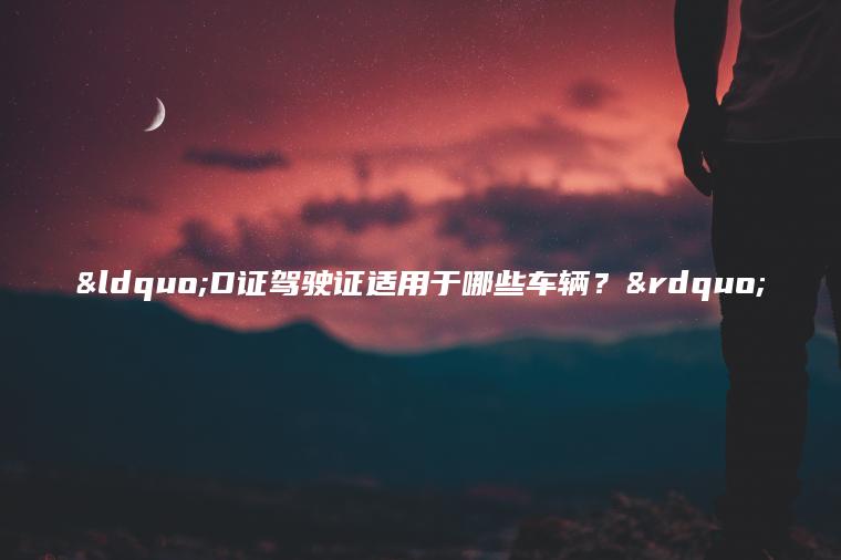 “D证驾驶证适用于哪些车辆？”