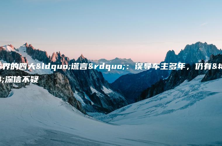汽车界的四大“谎言”：误导车主多年，仍有人深信不疑