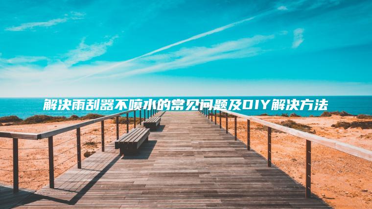 解决雨刮器不喷水的常见问题及DIY解决方法