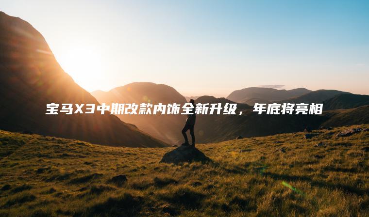 宝马X3中期改款内饰全新升级，年底将亮相