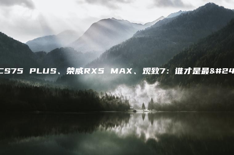 长安CS75 PLUS、荣威RX5 MAX、观致7：谁才是最强者