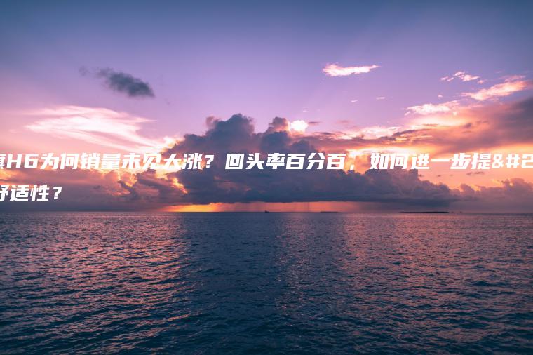 红旗H6为何销量未见大涨？回头率百分百，如何进一步提升舒适性？