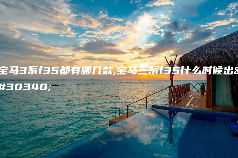 宝马3系f35都有哪几款,宝马三系f35什么时候出的