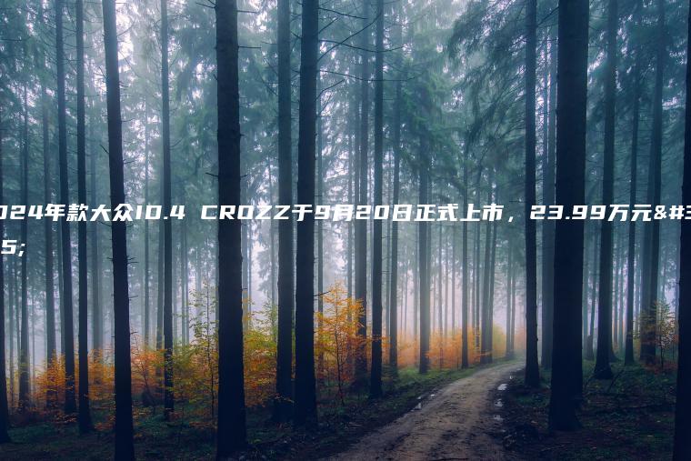 2024年款大众ID.4 CROZZ于9月20日正式上市，23.99万元起