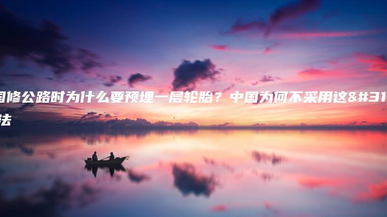 美国修公路时为什么要预埋一层轮胎？中国为何不采用这种方法
