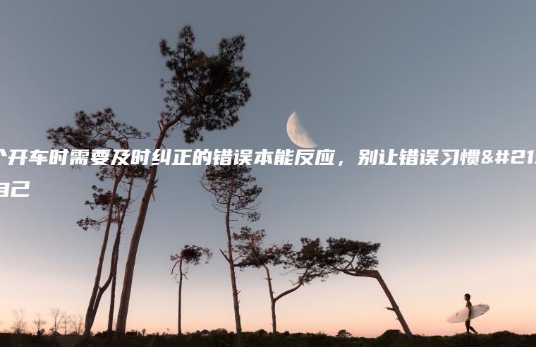 10个开车时需要及时纠正的错误本能反应，别让错误习惯危害自己