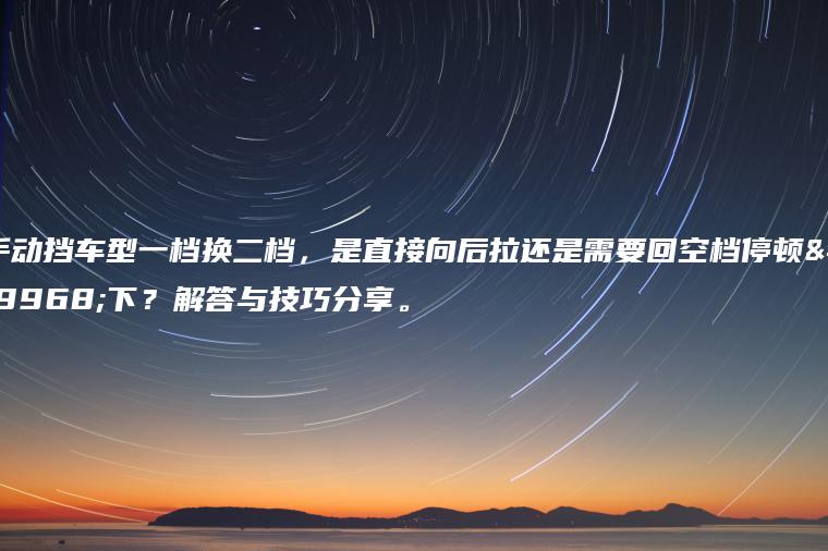 手动挡车型一档换二档，是直接向后拉还是需要回空档停顿一下？解答与技巧分享。