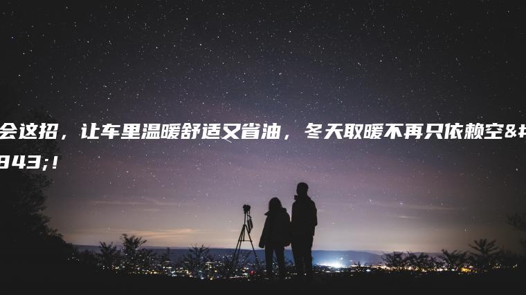 学会这招，让车里温暖舒适又省油，冬天取暖不再只依赖空调！