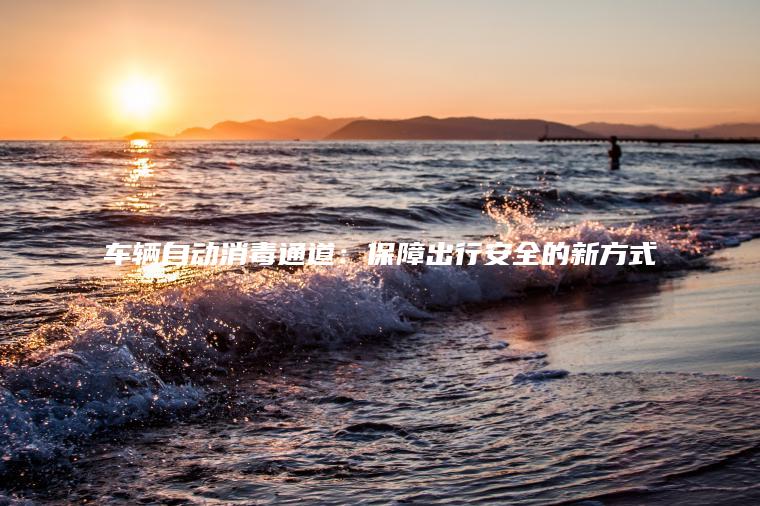 车辆自动消毒通道：保障出行安全的新方式