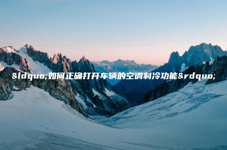 “如何正确打开车辆的空调制冷功能”