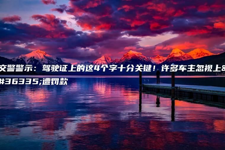 交警警示：驾驶证上的这4个字十分关键！许多车主忽视上路遭罚款