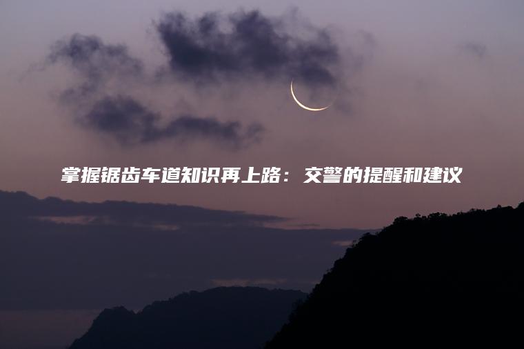 掌握锯齿车道知识再上路：交警的提醒和建议