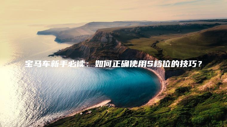 宝马车新手必读：如何正确使用S档位的技巧？