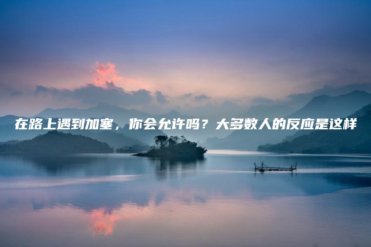 在路上遇到加塞，你会允许吗？大多数人的反应是这样