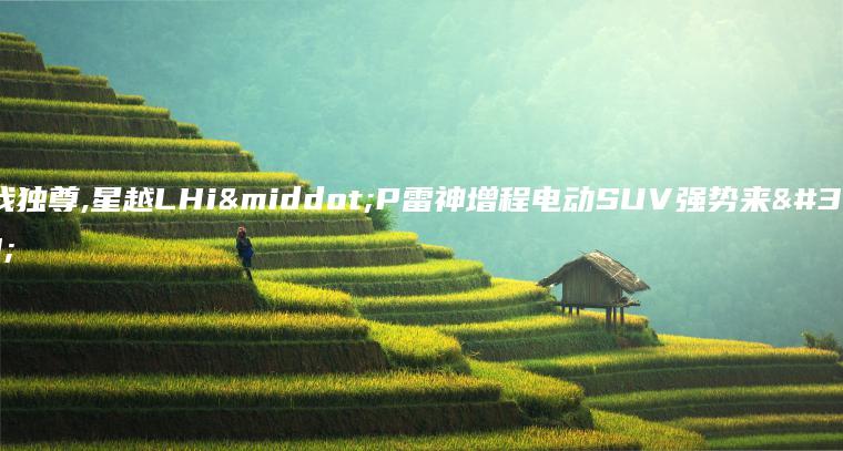 唯我独尊,星越LHi·P雷神增程电动SUV强势来袭