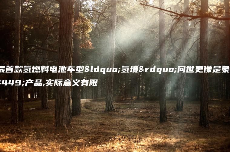 启辰首款氢燃料电池车型“氢境”问世更像是象征产品,实际意义有限