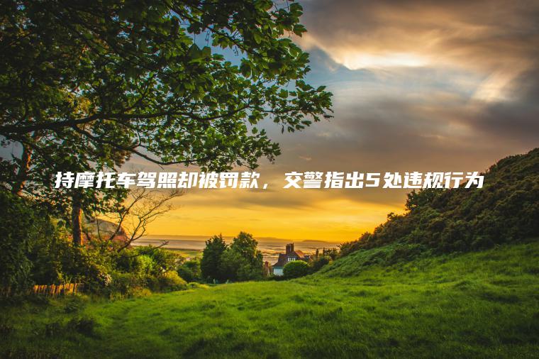 持摩托车驾照却被罚款，交警指出5处违规行为