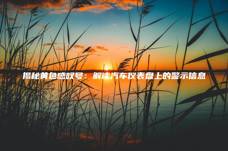 揭秘黄色感叹号：解读汽车仪表盘上的警示信息