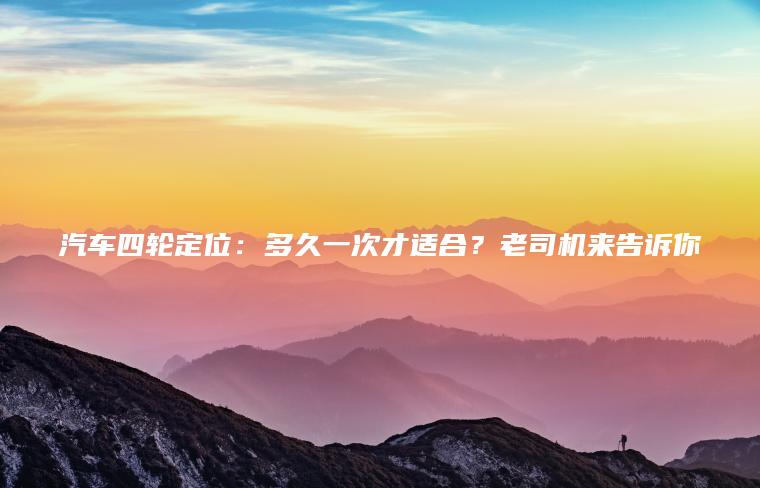 汽车四轮定位：多久一次才适合？老司机来告诉你