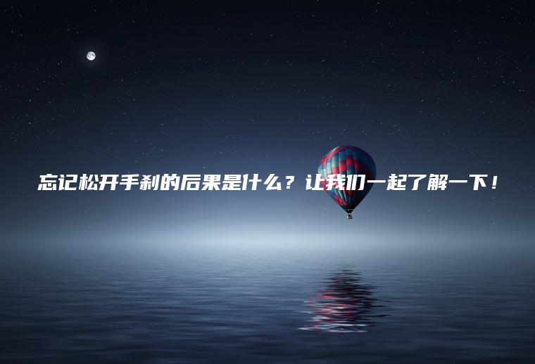 忘记松开手刹的后果是什么？让我们一起了解一下！