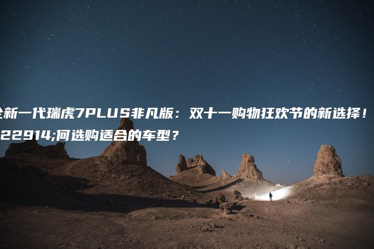 全新一代瑞虎7PLUS非凡版：双十一购物狂欢节的新选择！如何选购适合的车型？