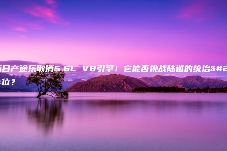 全新日产途乐取消5.6L V8引擎！它能否挑战陆巡的统治地位？