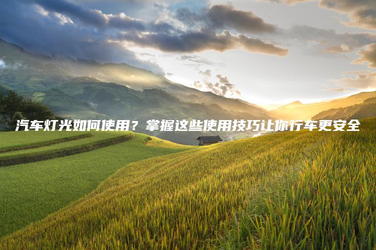 汽车灯光如何使用？掌握这些使用技巧让你行车更安全