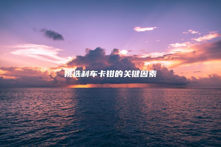 挑选刹车卡钳的关键因素