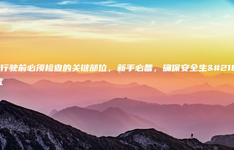 高速行驶前必须检查的关键部位，新手必备，确保安全生命无忧