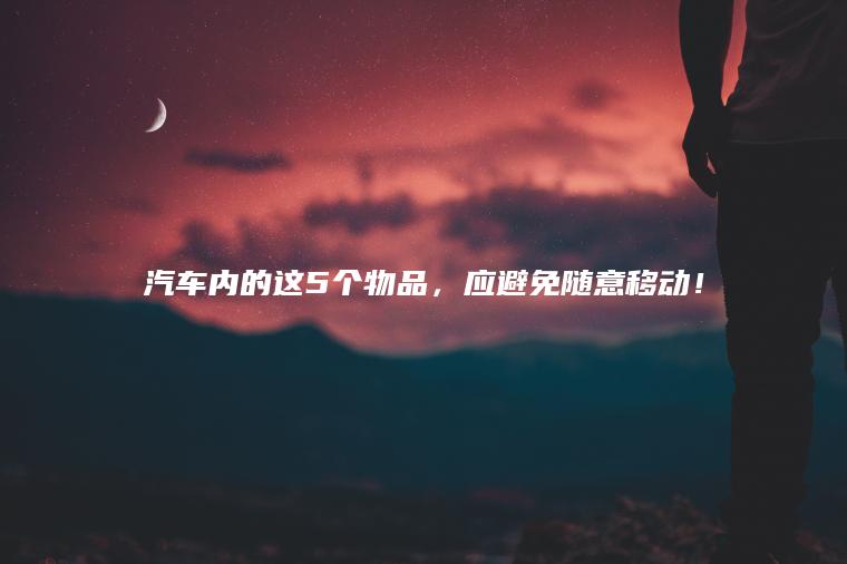 汽车内的这5个物品，应避免随意移动！