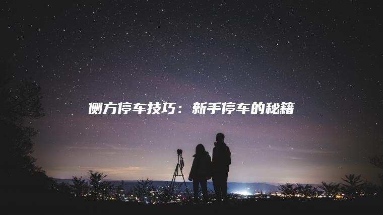 侧方停车技巧：新手停车的秘籍