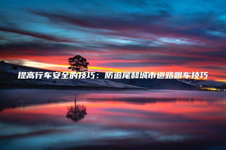 提高行车安全的技巧：防追尾和城市道路跟车技巧