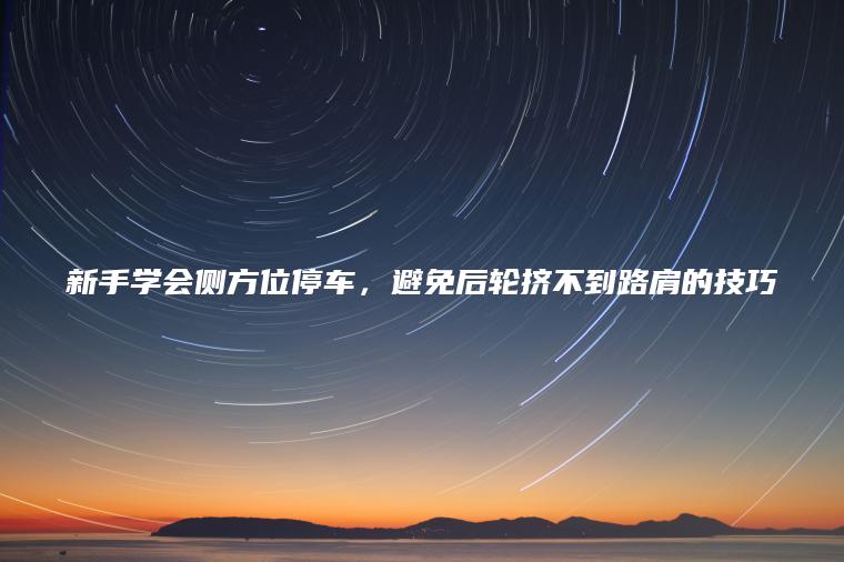 新手学会侧方位停车，避免后轮挤不到路肩的技巧