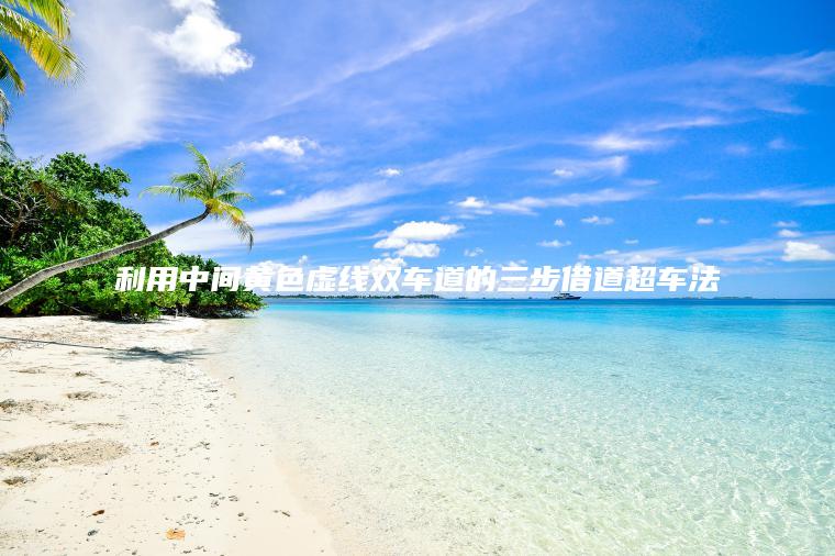 利用中间黄色虚线双车道的三步借道超车法